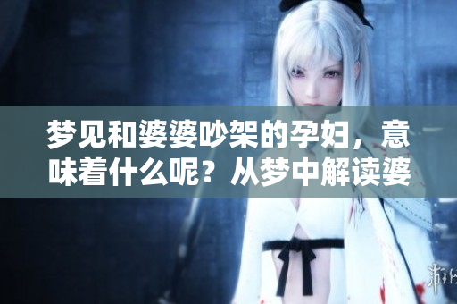 梦见和婆婆吵架的孕妇，意味着什么呢？从梦中解读婆媳关系的深意。
