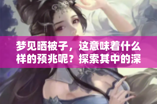 梦见晒被子，这意味着什么样的预兆呢？探索其中的深层含义。