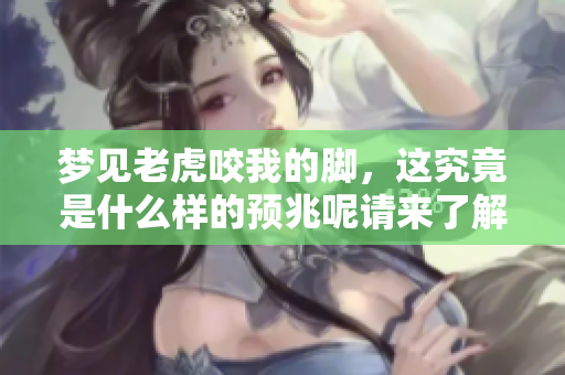 梦见老虎咬我的脚，这究竟是什么样的预兆呢请来了解一下吧