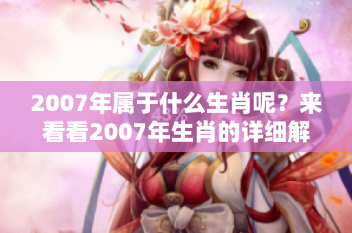 2007年属于什么生肖呢？来看看2007年生肖的详细解读吧