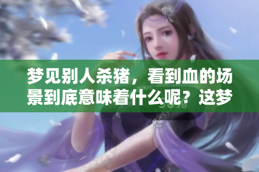 梦见别人杀猪，看到血的场景到底意味着什么呢？这梦好不好呢？