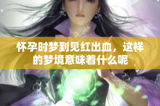 怀孕时梦到见红出血，这样的梦境意味着什么呢