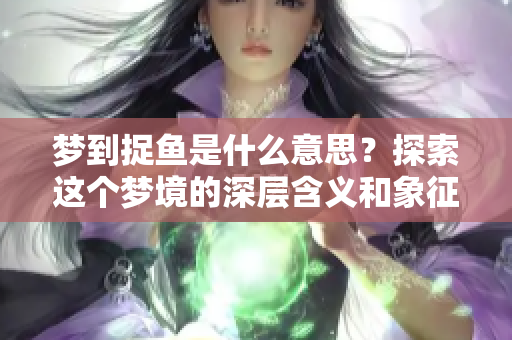 梦到捉鱼是什么意思？探索这个梦境的深层含义和象征意义。