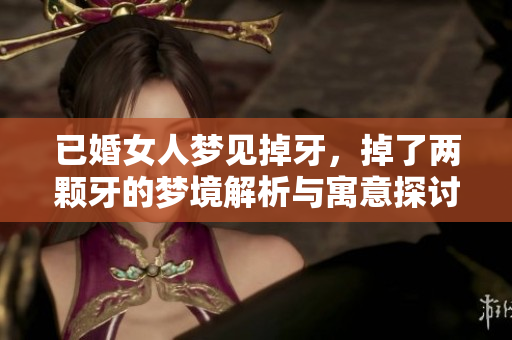 已婚女人梦见掉牙，掉了两颗牙的梦境解析与寓意探讨