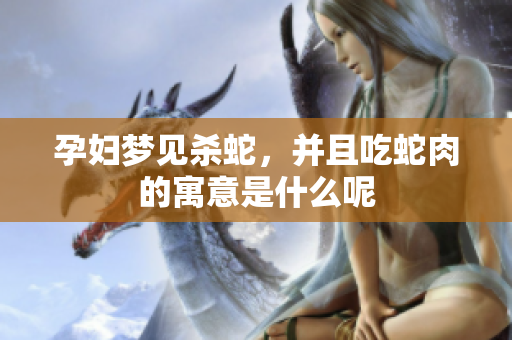 孕妇梦见杀蛇，并且吃蛇肉的寓意是什么呢