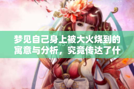梦见自己身上被大火烧到的寓意与分析，究竟传达了什么样的信息
