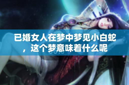 已婚女人在梦中梦见小白蛇，这个梦意味着什么呢