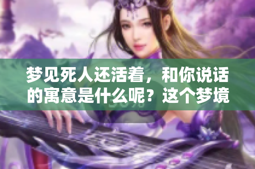 梦见死人还活着，和你说话的寓意是什么呢？这个梦境值得深思。