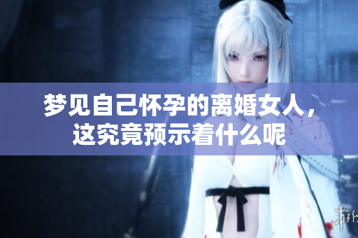 梦见自己怀孕的离婚女人，这究竟预示着什么呢