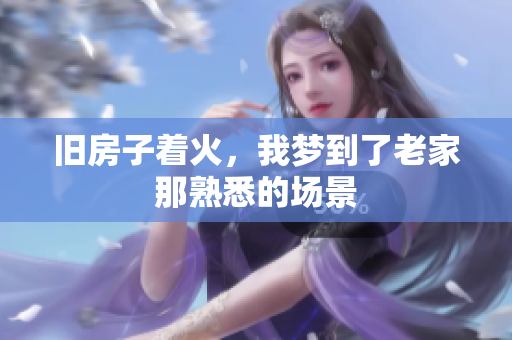旧房子着火，我梦到了老家那熟悉的场景