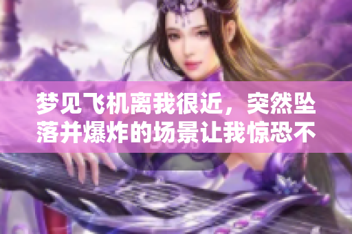 梦见飞机离我很近，突然坠落并爆炸的场景让我惊恐不已