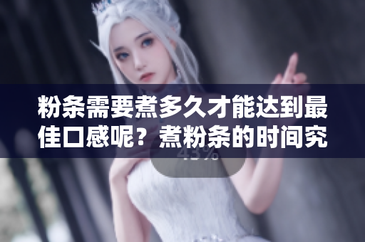 粉条需要煮多久才能达到最佳口感呢？煮粉条的时间究竟有多长？