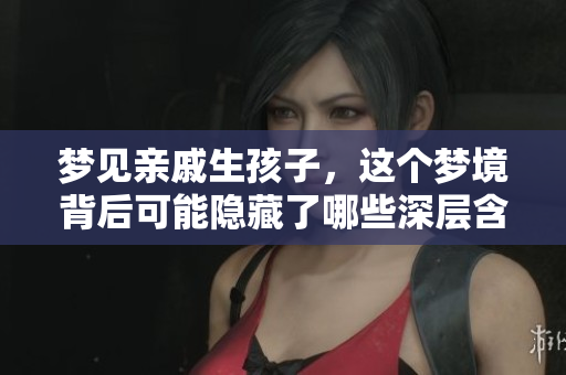 梦见亲戚生孩子，这个梦境背后可能隐藏了哪些深层含义呢