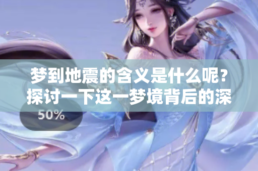 梦到地震的含义是什么呢？探讨一下这一梦境背后的深层意义。
