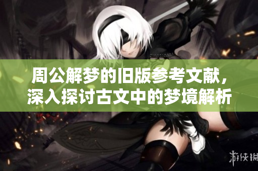 周公解梦的旧版参考文献，深入探讨古文中的梦境解析方法