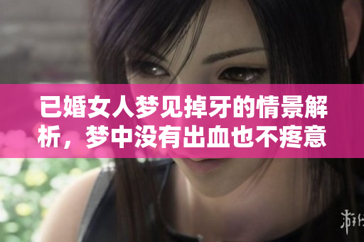 已婚女人梦见掉牙的情景解析，梦中没有出血也不疼意味着什么呢