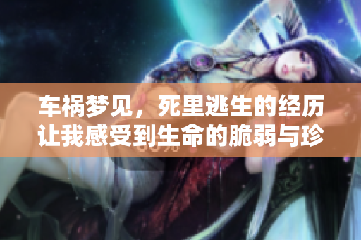 车祸梦见，死里逃生的经历让我感受到生命的脆弱与珍贵