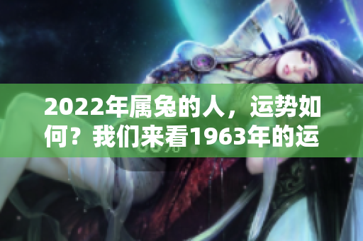 2022年属兔的人，运势如何？我们来看1963年的运势分析。