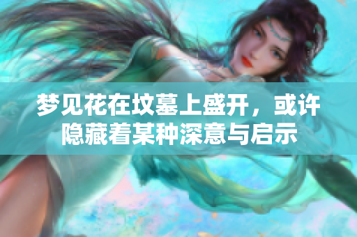 梦见花在坟墓上盛开，或许隐藏着某种深意与启示
