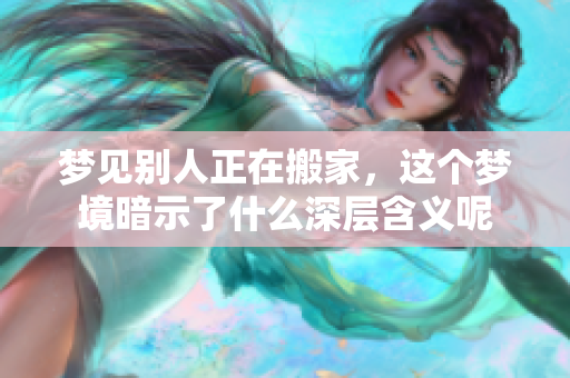 梦见别人正在搬家，这个梦境暗示了什么深层含义呢