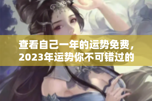 查看自己一年的运势免费，2023年运势你不可错过的秘笈