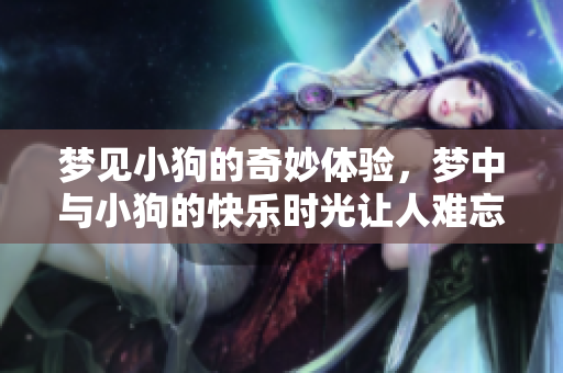 梦见小狗的奇妙体验，梦中与小狗的快乐时光让人难忘