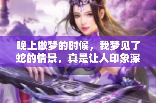 晚上做梦的时候，我梦见了蛇的情景，真是让人印象深刻。
