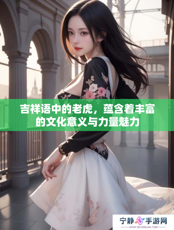 吉祥语中的老虎，蕴含着丰富的文化意义与力量魅力