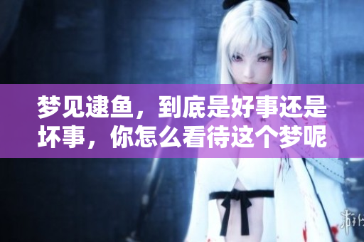梦见逮鱼，到底是好事还是坏事，你怎么看待这个梦呢
