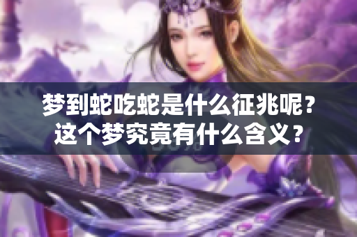 梦到蛇吃蛇是什么征兆呢？这个梦究竟有什么含义？