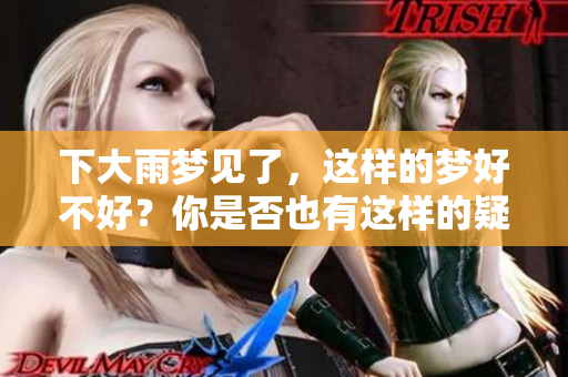 下大雨梦见了，这样的梦好不好？你是否也有这样的疑问？
