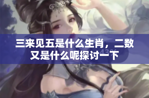 三来见五是什么生肖，二数又是什么呢探讨一下