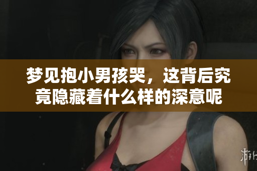 梦见抱小男孩哭，这背后究竟隐藏着什么样的深意呢