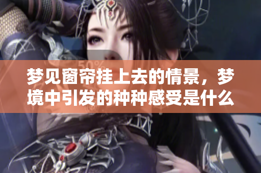梦见窗帘挂上去的情景，梦境中引发的种种感受是什么呢