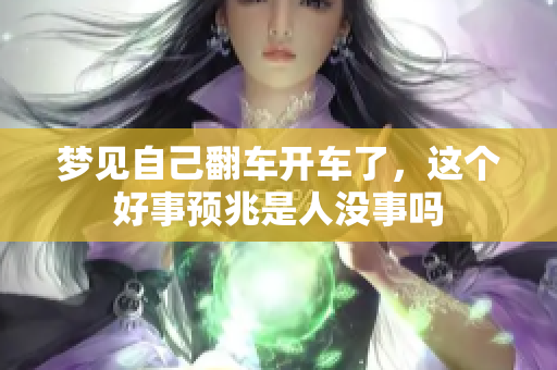 梦见自己翻车开车了，这个好事预兆是人没事吗