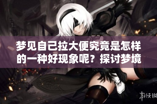 梦见自己拉大便究竟是怎样的一种好现象呢？探讨梦境背后的真正意义