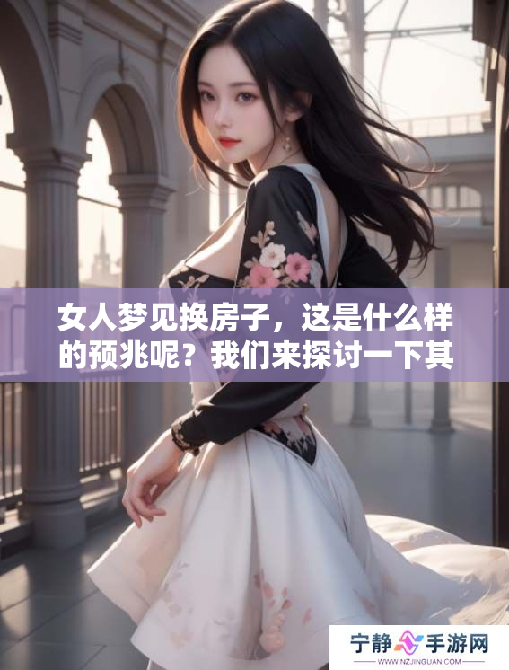 女人梦见换房子，这是什么样的预兆呢？我们来探讨一下其中的意义。