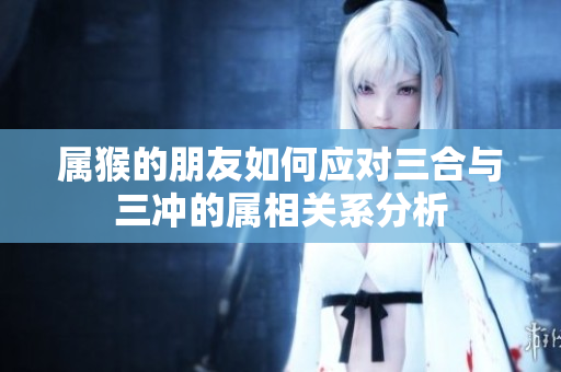 属猴的朋友如何应对三合与三冲的属相关系分析