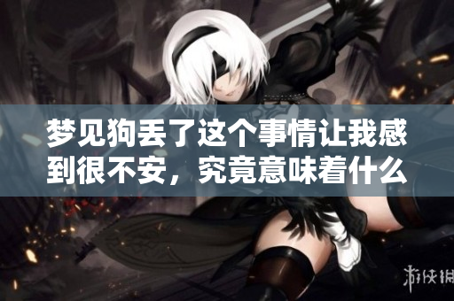 梦见狗丢了这个事情让我感到很不安，究竟意味着什么呢