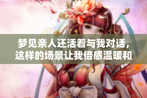 梦见亲人还活着与我对话，这样的场景让我倍感温暖和感动