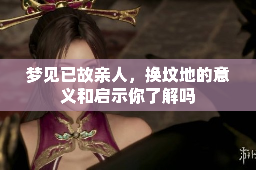梦见已故亲人，换坟地的意义和启示你了解吗
