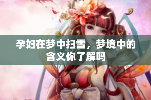 孕妇在梦中扫雪，梦境中的含义你了解吗