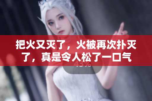 把火又灭了，火被再次扑灭了，真是令人松了一口气