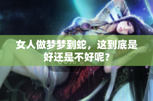 女人做梦梦到蛇，这到底是好还是不好呢？