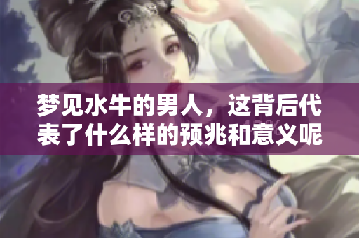 梦见水牛的男人，这背后代表了什么样的预兆和意义呢