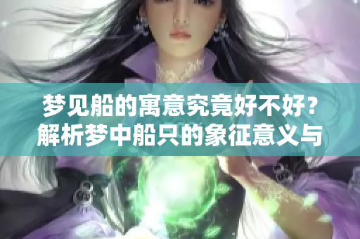 梦见船的寓意究竟好不好？解析梦中船只的象征意义与影响