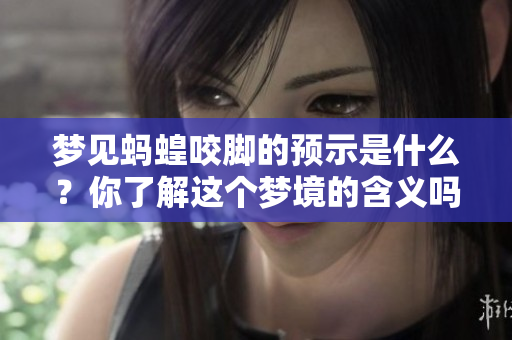梦见蚂蝗咬脚的预示是什么？你了解这个梦境的含义吗