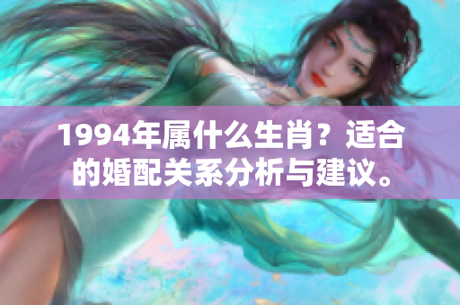 1994年属什么生肖？适合的婚配关系分析与建议。