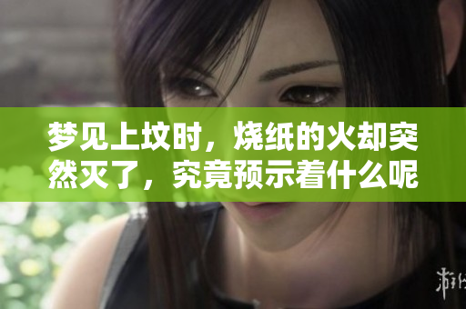 梦见上坟时，烧纸的火却突然灭了，究竟预示着什么呢