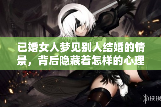 已婚女人梦见别人结婚的情景，背后隐藏着怎样的心理暗示呢